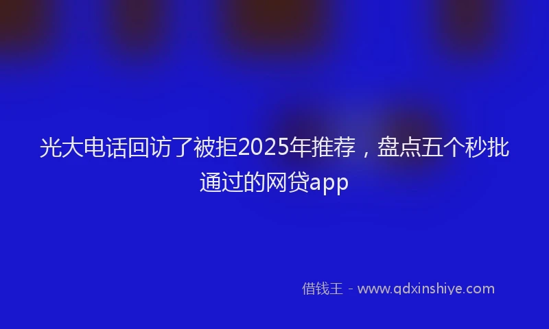 光大电话回访了被拒2025年推荐，盘点五个秒批通过的网贷app