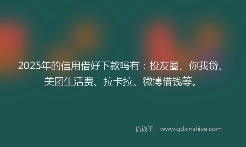 2025年的信用借好下款吗有：投友圈、你我贷、美团生活费、拉卡拉、微博借钱等。