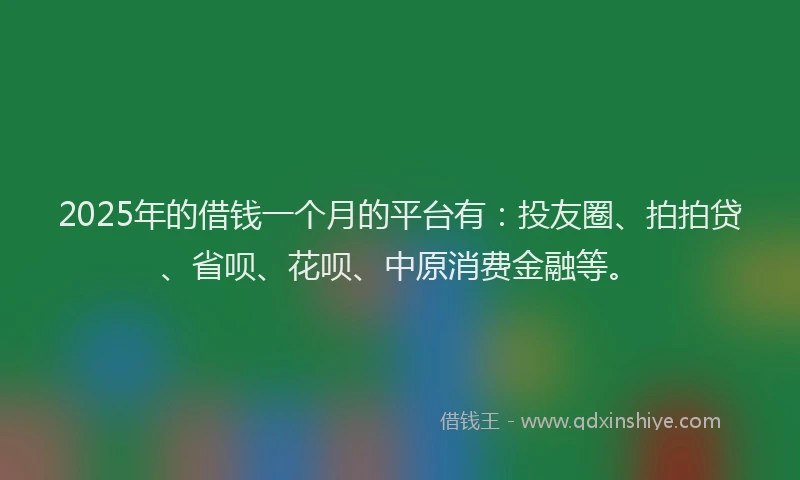 2025年的借钱一个月的平台有：投友圈、拍拍贷、省呗、花呗、中原消费金融等。