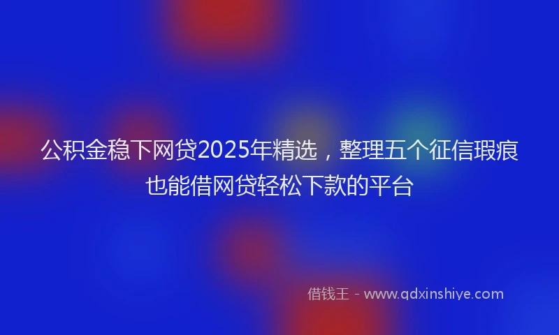 公积金稳下网贷2025年精选，整理五个征信瑕疵也能借网贷轻松下款的平台