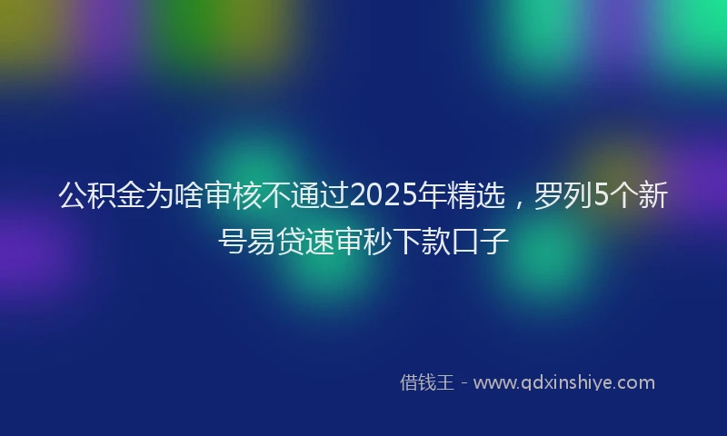 公积金为啥审核不通过2025年精选，罗列5个新号易贷速审秒下款口子