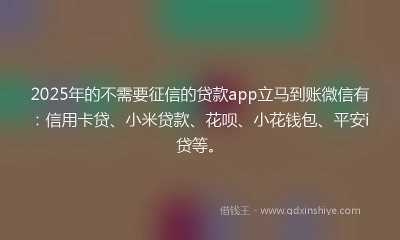 2025年的不需要征信的贷款app立马到账微信有：信用卡贷、小米贷款、花呗、小花钱包、平安i贷等。