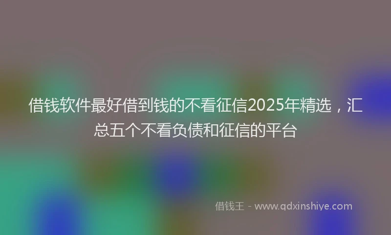 借钱软件最好借到钱的不看征信2025年精选，汇总五个不看负债和征信的平台