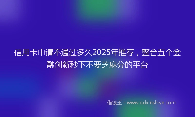 信用卡申请不通过多久2025年推荐，整合五个金融创新秒下不要芝麻分的平台