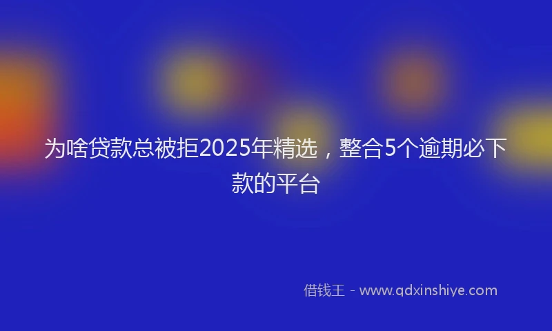 为啥贷款总被拒2025年精选，整合5个逾期必下款的平台