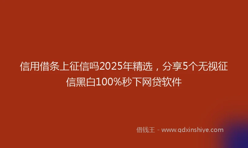 信用借条上征信吗2025年精选，分享5个无视征信黑白100%秒下网贷软件