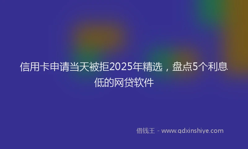信用卡申请当天被拒2025年精选，盘点5个利息低的网贷软件