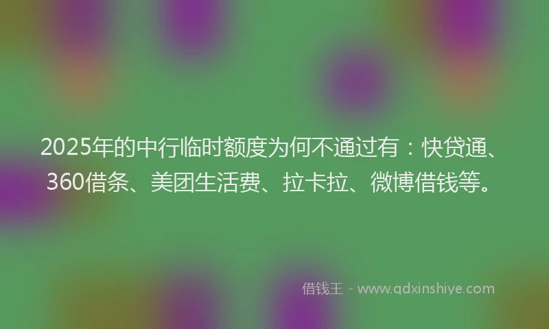 2025年的中行临时额度为何不通过有：快贷通、360借条、美团生活费、拉卡拉、微博借钱等。