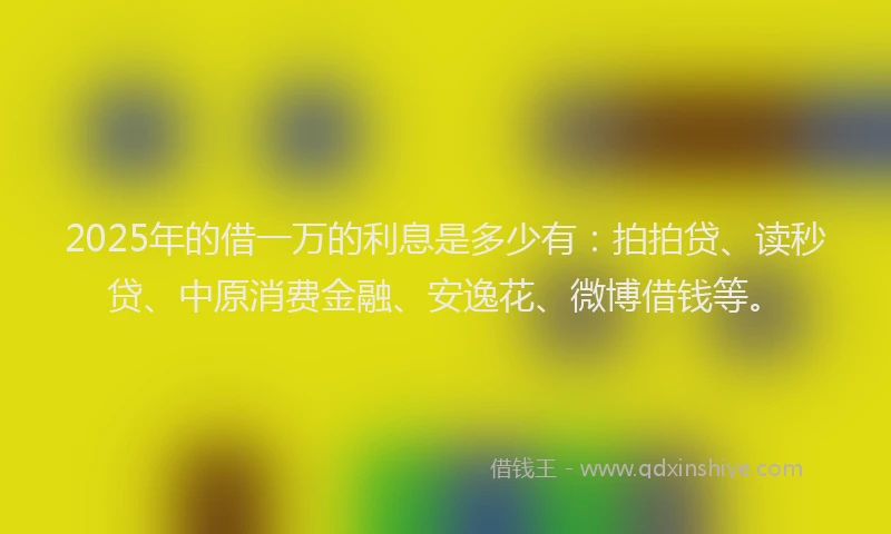 2025年的借一万的利息是多少有：拍拍贷、读秒贷、中原消费金融、安逸花、微博借钱等。