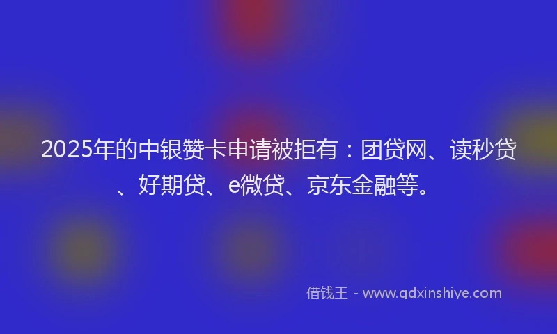 2025年的中银赞卡申请被拒有：团贷网、读秒贷、好期贷、e微贷、京东金融等。