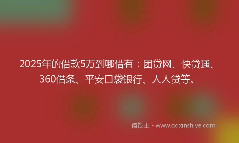 2025年的借款5万到哪借有：团贷网、快贷通、360借条、平安口袋银行、人人贷等。