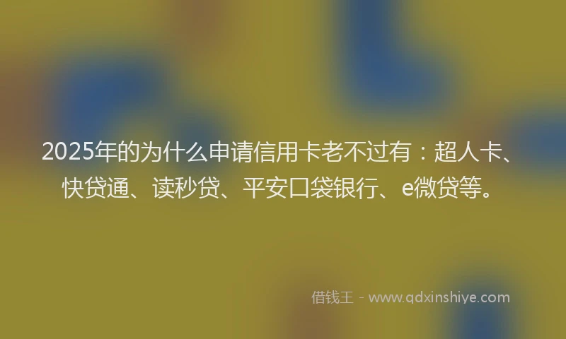 2025年的为什么申请信用卡老不过有：超人卡、快贷通、读秒贷、平安口袋银行、e微贷等。