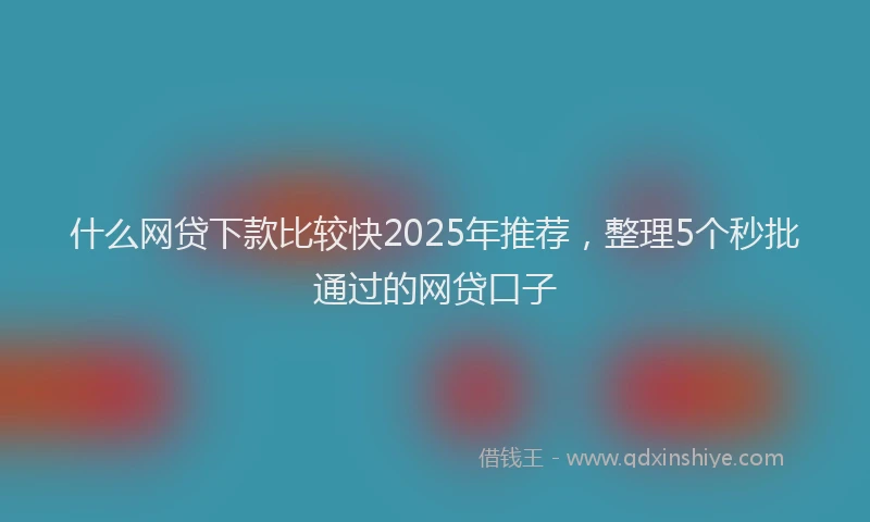 什么网贷下款比较快2025年推荐，整理5个秒批通过的网贷口子