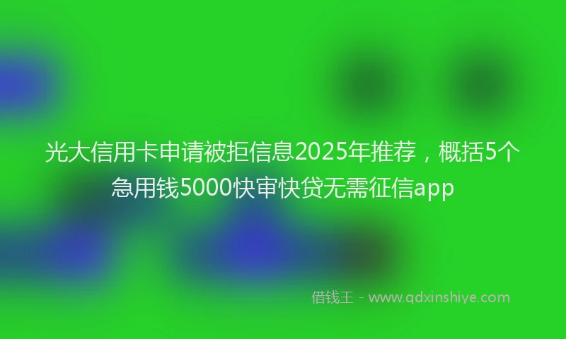 光大信用卡申请被拒信息2025年推荐，概括5个急用钱5000快审快贷无需征信app