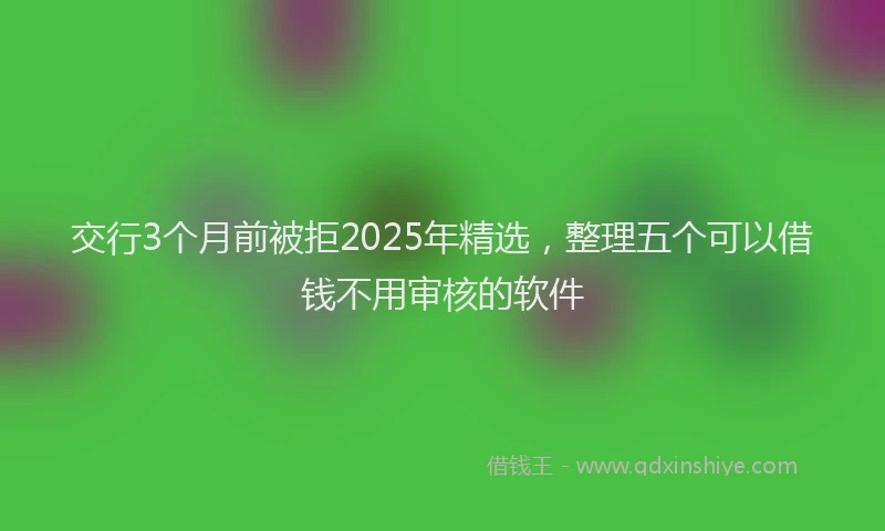 交行3个月前被拒2025年精选，整理五个可以借钱不用审核的软件