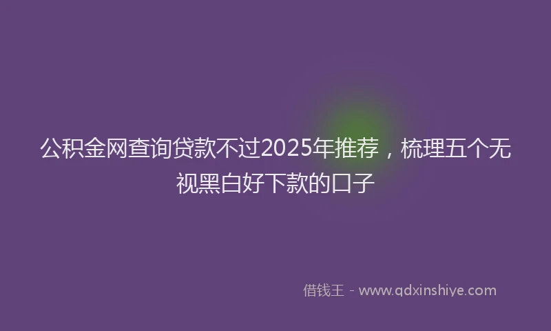 公积金网查询贷款不过2025年推荐，梳理五个无视黑白好下款的口子