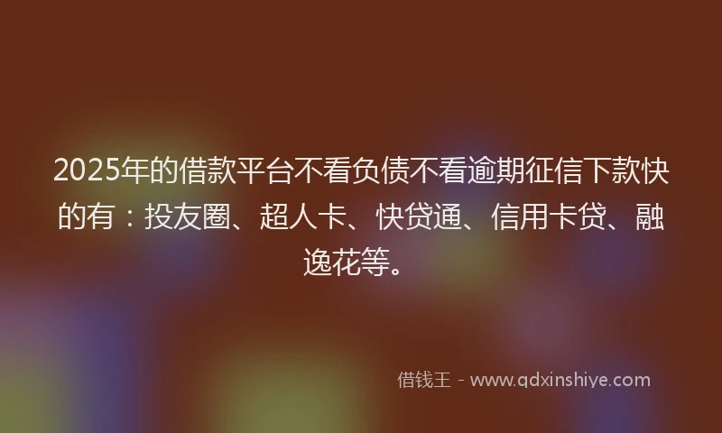 2025年的借款平台不看负债不看逾期征信下款快的有：投友圈、超人卡、快贷通、信用卡贷、融逸花等。