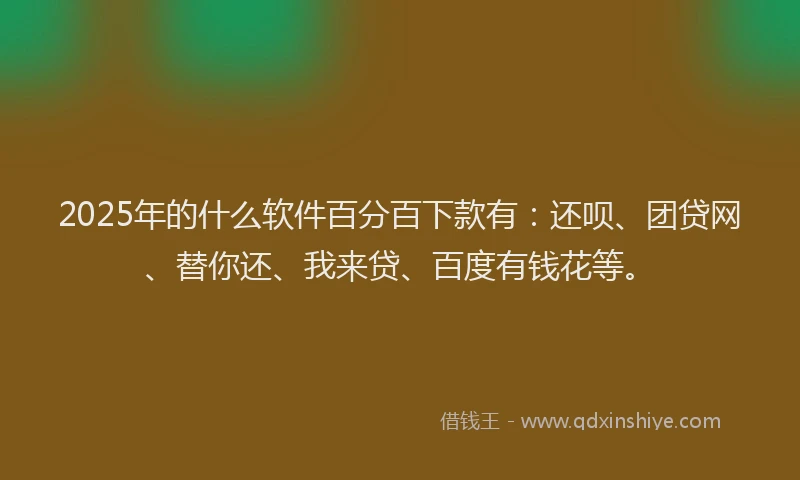 2025年的什么软件百分百下款有：还呗、团贷网、替你还、我来贷、百度有钱花等。