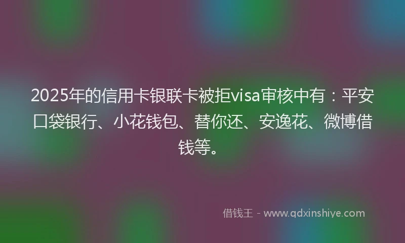 2025年的信用卡银联卡被拒visa审核中有：平安口袋银行、小花钱包、替你还、安逸花、微博借钱等。
