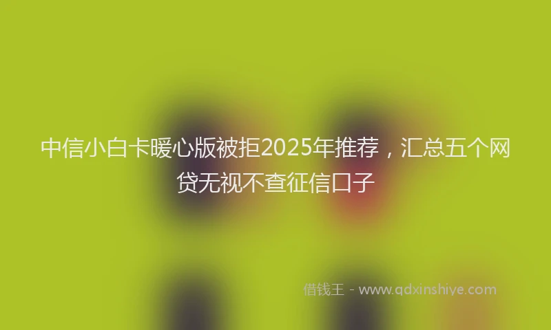 中信小白卡暖心版被拒2025年推荐，汇总五个网贷无视不查征信口子