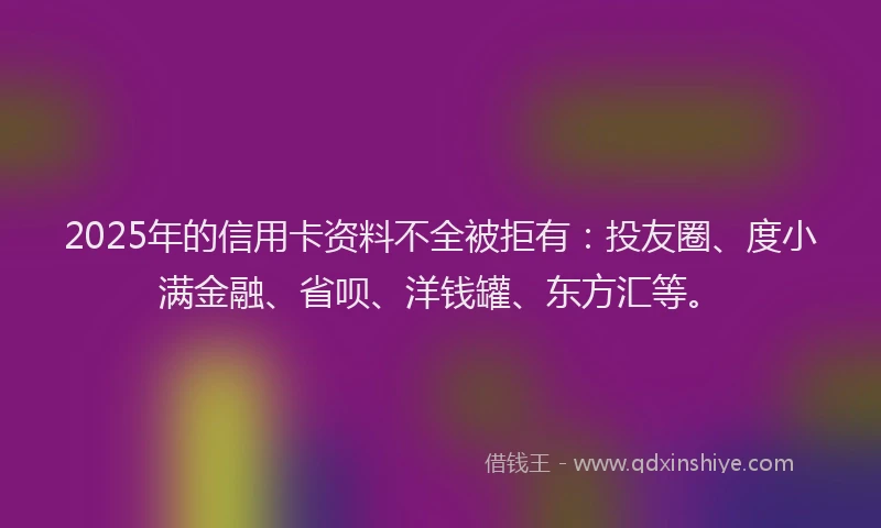 2025年的信用卡资料不全被拒有：投友圈、度小满金融、省呗、洋钱罐、东方汇等。