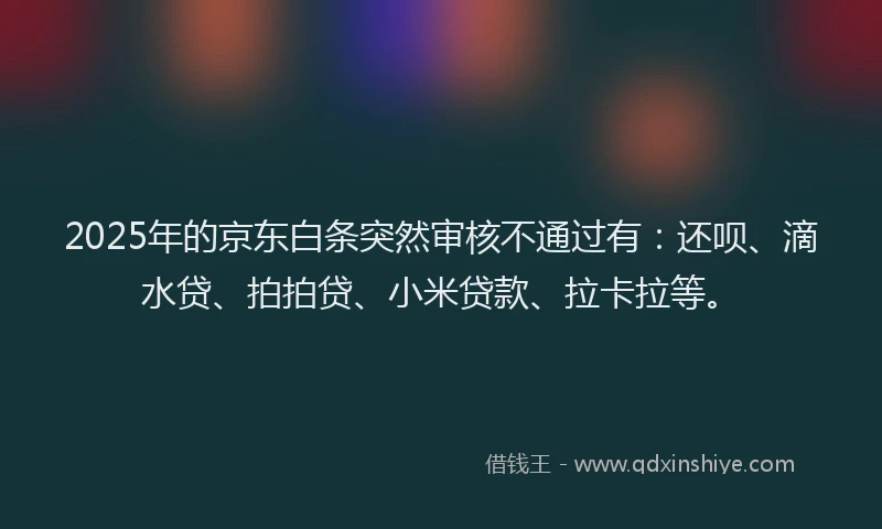 2025年的京东白条突然审核不通过有：还呗、滴水贷、拍拍贷、小米贷款、拉卡拉等。
