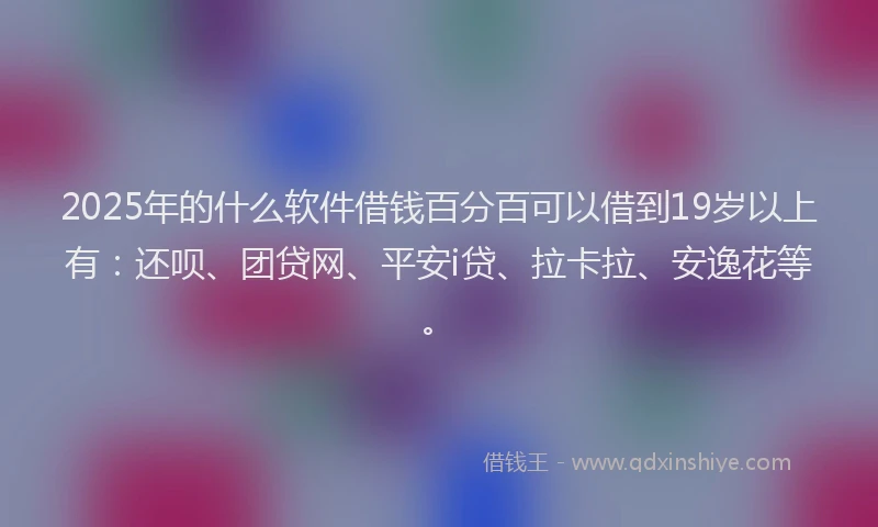 2025年的什么软件借钱百分百可以借到19岁以上有：还呗、团贷网、平安i贷、拉卡拉、安逸花等。