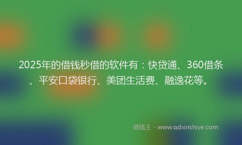 2025年的借钱秒借的软件有：快贷通、360借条、平安口袋银行、美团生活费、融逸花等。