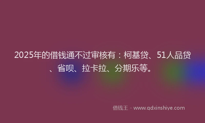 2025年的借钱通不过审核有：柯基贷、51人品贷、省呗、拉卡拉、分期乐等。