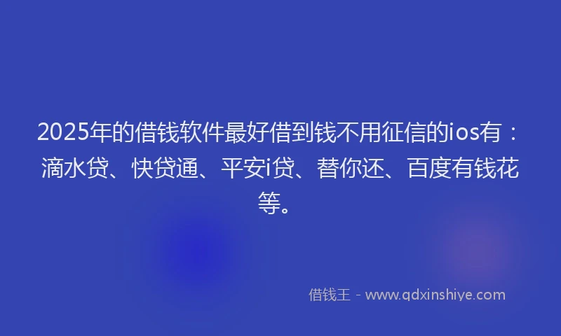 2025年的借钱软件最好借到钱不用征信的ios有：滴水贷、快贷通、平安i贷、替你还、百度有钱花等。