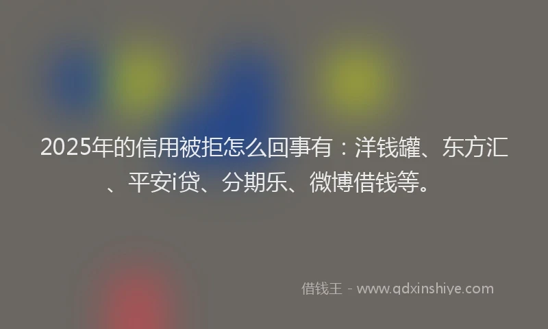 2025年的信用被拒怎么回事有：洋钱罐、东方汇、平安i贷、分期乐、微博借钱等。