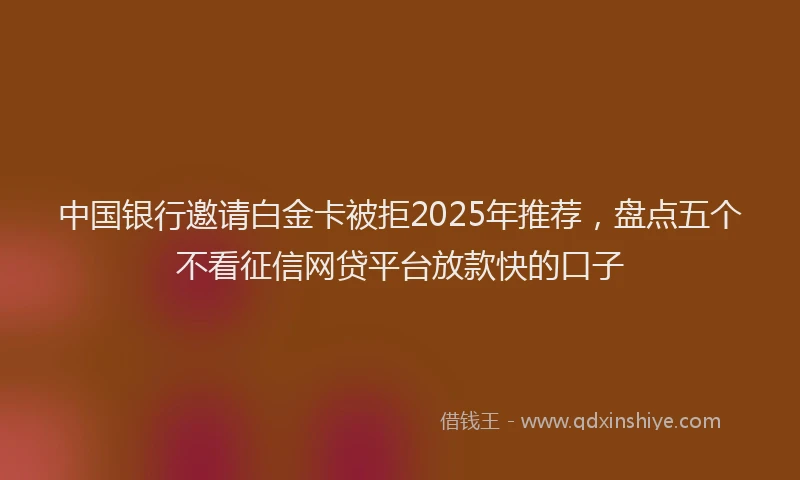 中国银行邀请白金卡被拒2025年推荐，盘点五个不看征信网贷平台放款快的口子