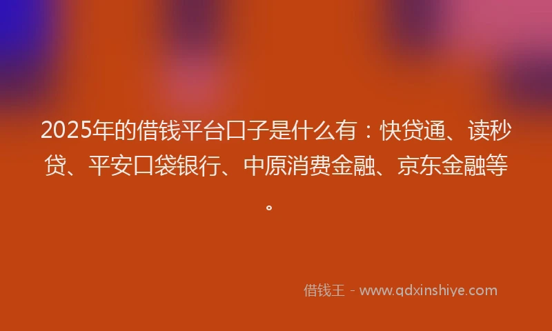 2025年的借钱平台口子是什么有：快贷通、读秒贷、平安口袋银行、中原消费金融、京东金融等。