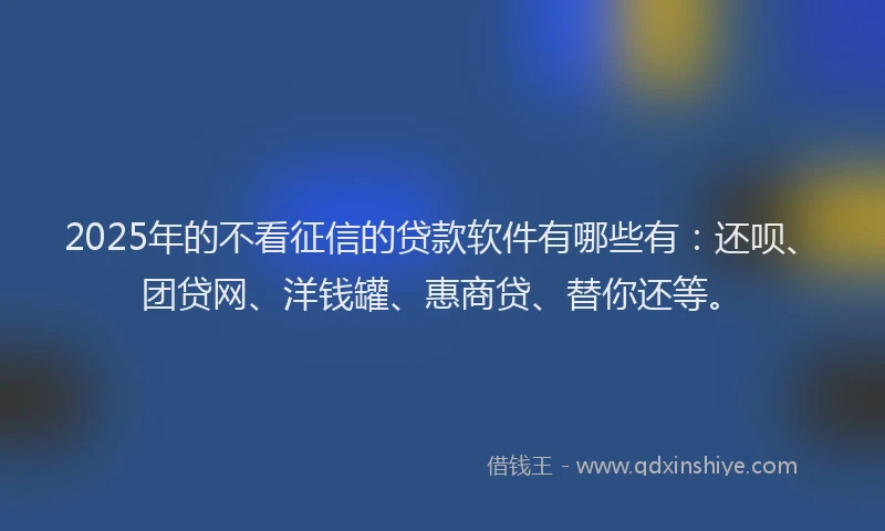 2025年的不看征信的贷款软件有哪些有：还呗、团贷网、洋钱罐、惠商贷、替你还等。