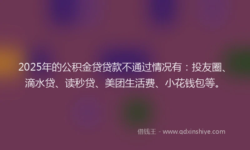 2025年的公积金贷贷款不通过情况有：投友圈、滴水贷、读秒贷、美团生活费、小花钱包等。