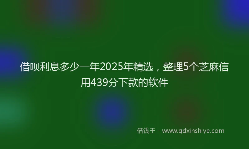 借呗利息多少一年2025年精选，整理5个芝麻信用439分下款的软件