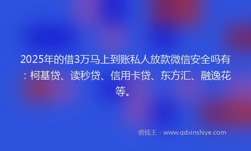 2025年的借3万马上到账私人放款微信安全吗有：柯基贷、读秒贷、信用卡贷、东方汇、融逸花等。