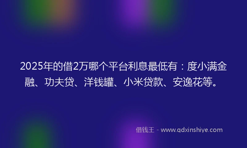 2025年的借2万哪个平台利息最低有：度小满金融、功夫贷、洋钱罐、小米贷款、安逸花等。