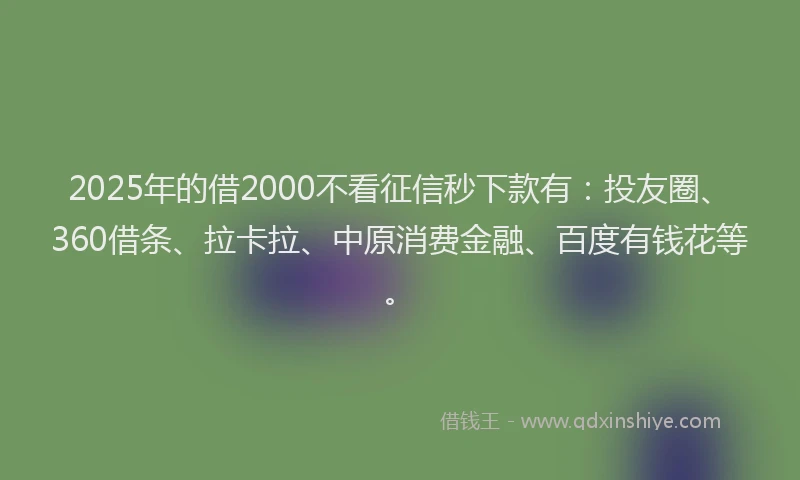 2025年的借2000不看征信秒下款有：投友圈、360借条、拉卡拉、中原消费金融、百度有钱花等。