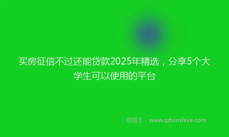 买房征信不过还能贷款2025年精选，分享5个大学生可以使用的平台