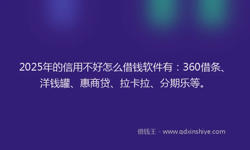 2025年的信用不好怎么借钱软件有：360借条、洋钱罐、惠商贷、拉卡拉、分期乐等。
