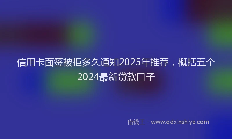 信用卡面签被拒多久通知2025年推荐，概括五个2024最新贷款口子
