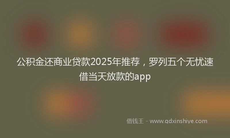 公积金还商业贷款2025年推荐，罗列五个无忧速借当天放款的app
