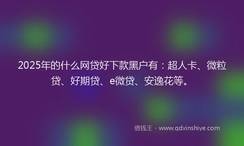 2025年的什么网贷好下款黑户有：超人卡、微粒贷、好期贷、e微贷、安逸花等。
