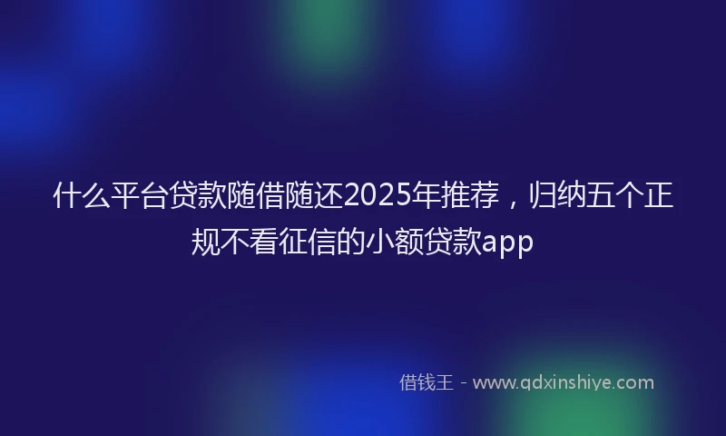 什么平台贷款随借随还2025年推荐，归纳五个正规不看征信的小额贷款app