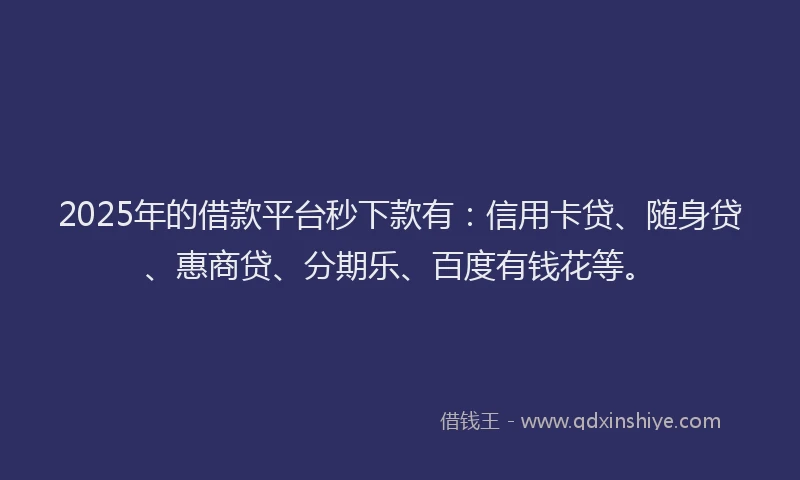 2025年的借款平台秒下款有：信用卡贷、随身贷、惠商贷、分期乐、百度有钱花等。