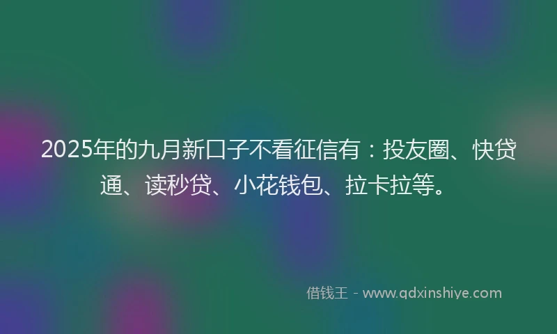 2025年的九月新口子不看征信有：投友圈、快贷通、读秒贷、小花钱包、拉卡拉等。
