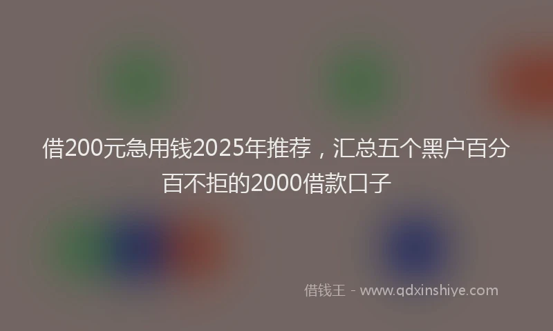 借200元急用钱2025年推荐，汇总五个黑户百分百不拒的2000借款口子