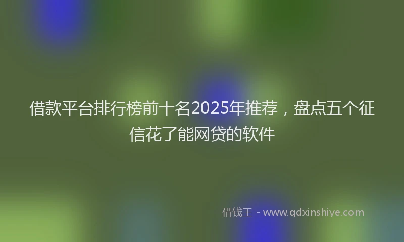 借款平台排行榜前十名2025年推荐，盘点五个征信花了能网贷的软件