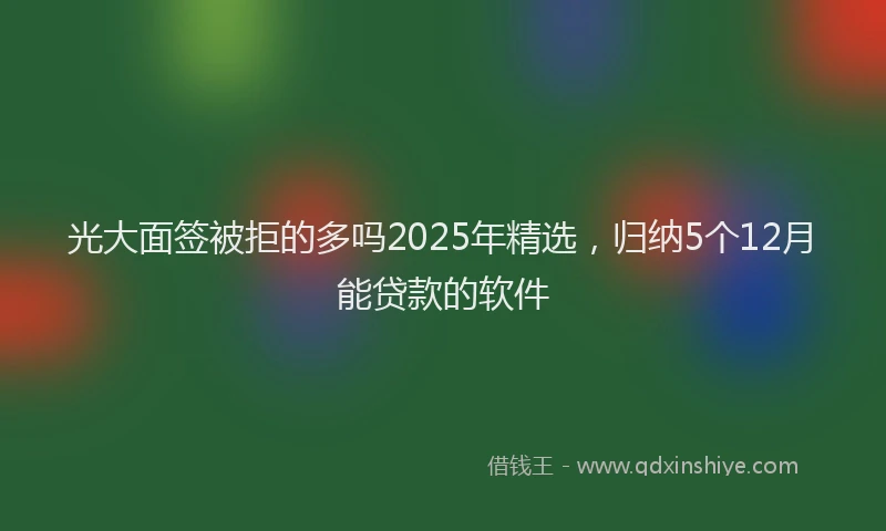 光大面签被拒的多吗2025年精选，归纳5个12月能贷款的软件